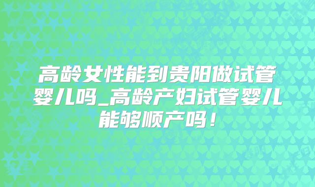 高龄女性能到贵阳做试管婴儿吗_高龄产妇试管婴儿能够顺产吗!