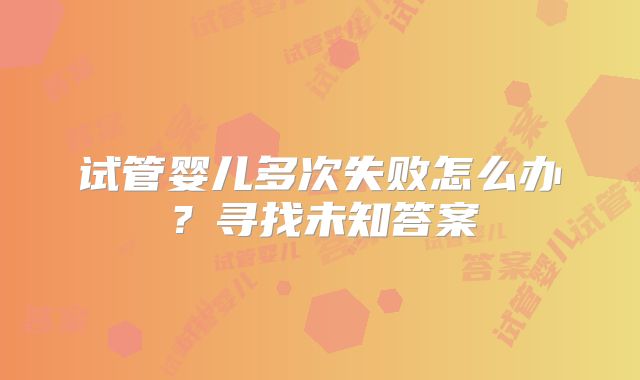 试管婴儿多次失败怎么办?寻找未知答案