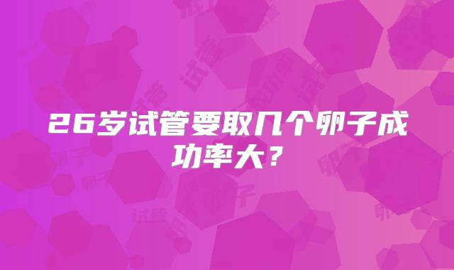 26岁试管要取几个卵子成功率大？