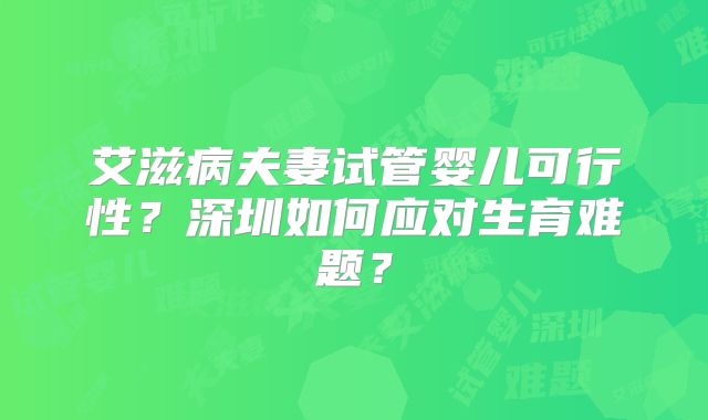 艾滋病夫妻试管婴儿可行性?深圳如何应对生育难题?