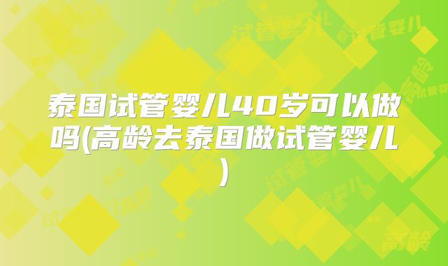 泰国试管婴儿40岁可以做吗(高龄去泰国做试管婴儿)