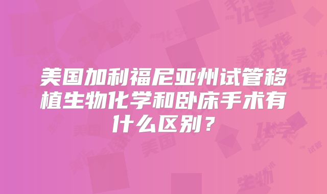 美国加利福尼亚州试管移植生物化学和卧床手术有什么区别?