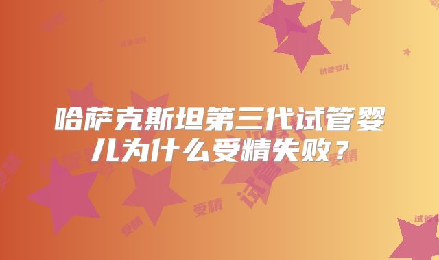哈萨克斯坦第三代试管婴儿为什么受精失败？