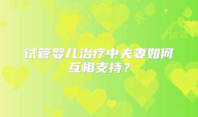 试管婴儿治疗中夫妻如何互相支持？