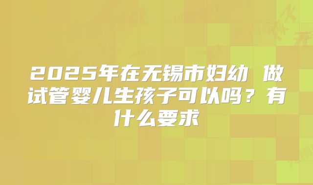2025年在无锡市妇幼 做试管婴儿生孩子可以吗?有什么要求