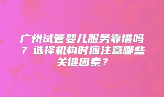 广州试管婴儿服务靠谱吗？选择机构时应注意哪些关键因素？