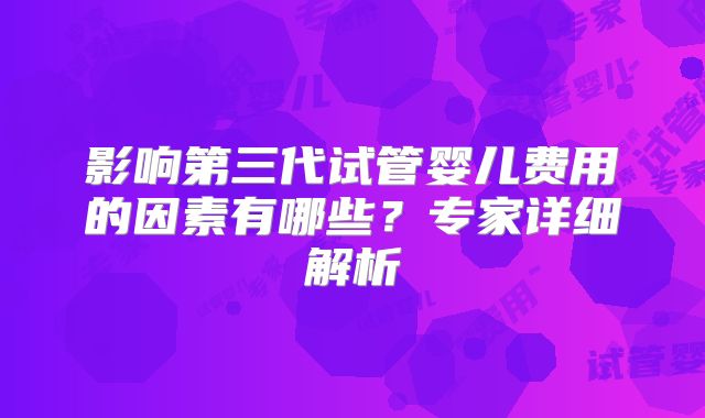 影响第三代试管婴儿费用的因素有哪些?专家详细解析