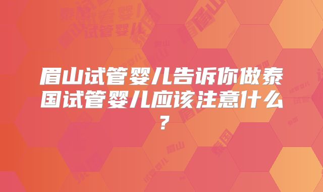 眉山试管婴儿告诉你做泰国试管婴儿应该注意什么？