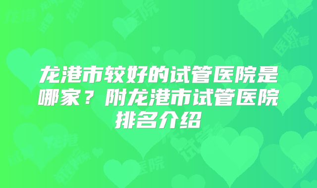 龙港市较好的试管医院是哪家?附龙港市试管医院排名介绍