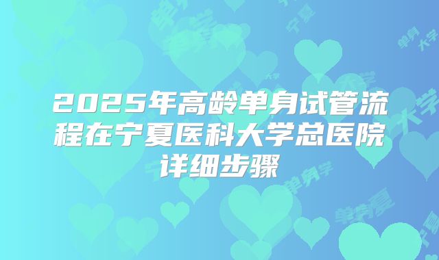 2025年高龄单身试管流程在宁夏医科大学总医院详细步骤