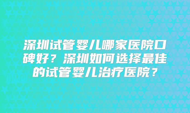 深圳试管婴儿哪家医院口碑好？深圳如何选择最佳的试管婴儿治疗医院？