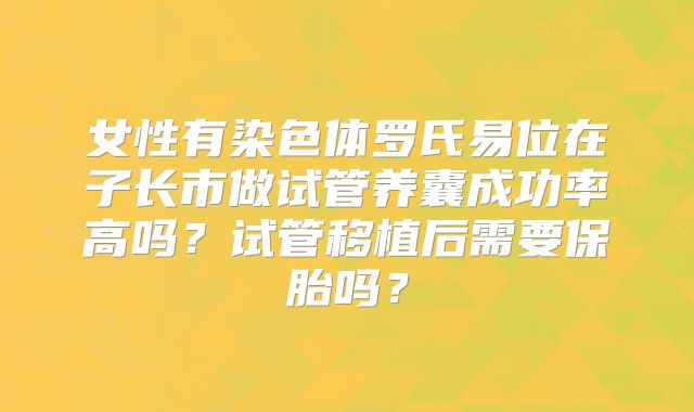 女性有染色体罗氏易位在子长市做试管养囊成功率高吗？试管移植后需要保胎吗？