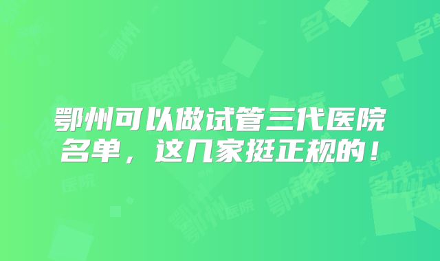 鄂州可以做试管三代医院名单,这几家挺正规的!