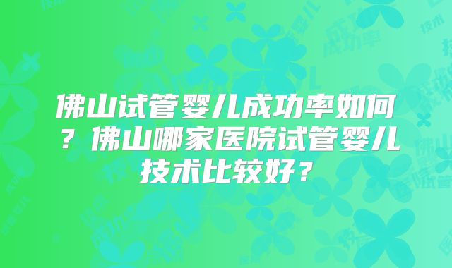佛山试管婴儿成功率如何?佛山哪家医院试管婴儿技术比较好?