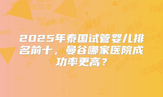 2025年泰国试管婴儿排名前十,曼谷哪家医院成功率更高?