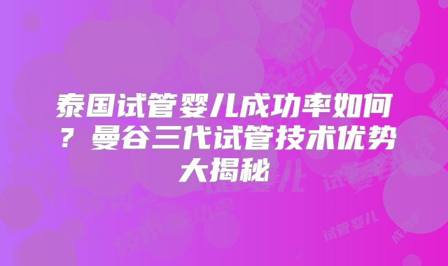 泰国试管婴儿成功率如何？曼谷三代试管技术优势大揭秘
