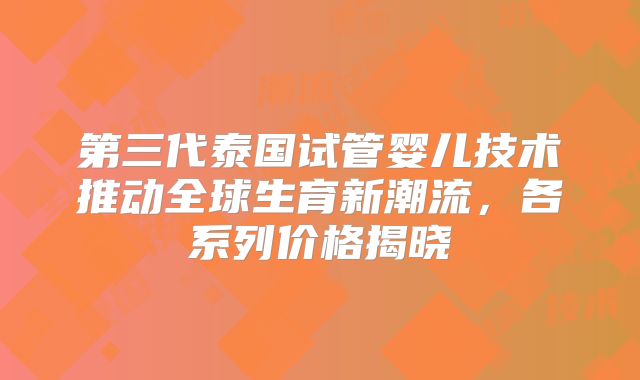 第三代泰国试管婴儿技术推动全球生育新潮流，各系列价格揭晓