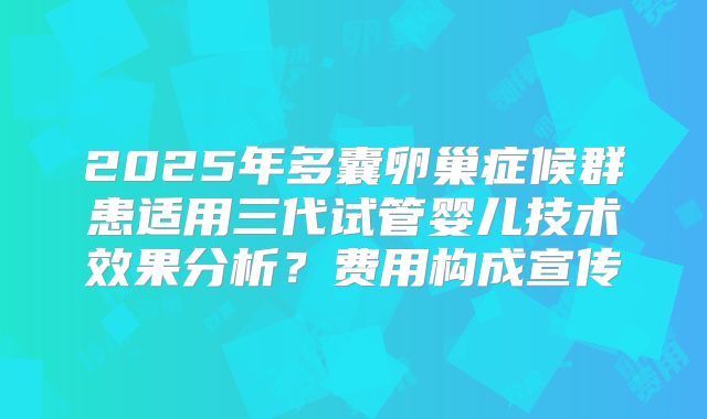 2025年多囊卵巢症候群患适用三代试管婴儿技术效果分析?费用构成宣传