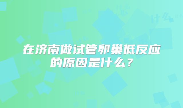 在济南做试管卵巢低反应的原因是什么？