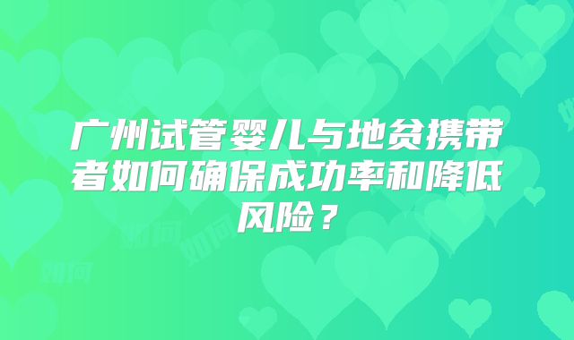 广州试管婴儿与地贫携带者如何确保成功率和降低风险？
