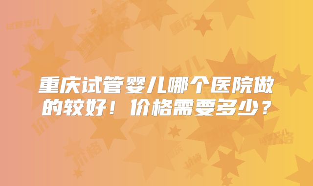重庆试管婴儿哪个医院做的较好！价格需要多少？