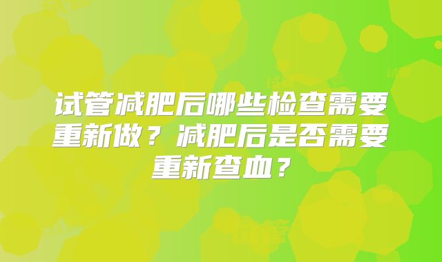 试管减肥后哪些检查需要重新做？减肥后是否需要重新查血？