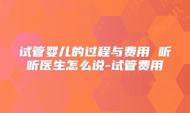 试管婴儿的过程与费用 听听医生怎么说-试管费用