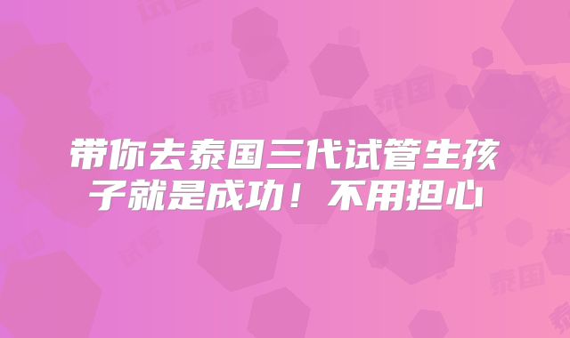 带你去泰国三代试管生孩子就是成功!不用担心