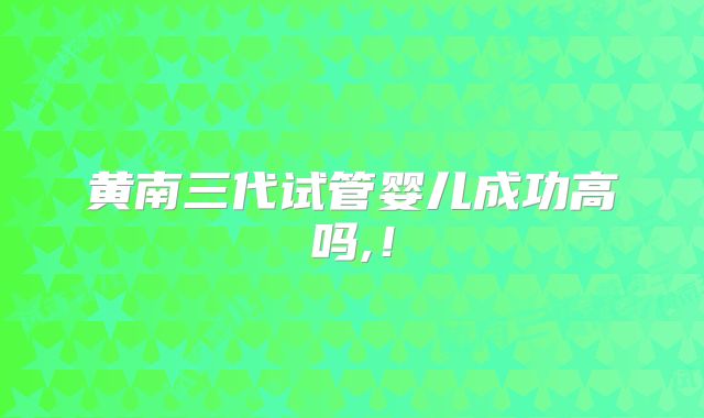 黄南三代试管婴儿成功高吗,!