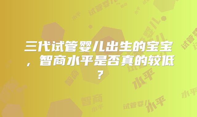 三代试管婴儿出生的宝宝，智商水平是否真的较低？