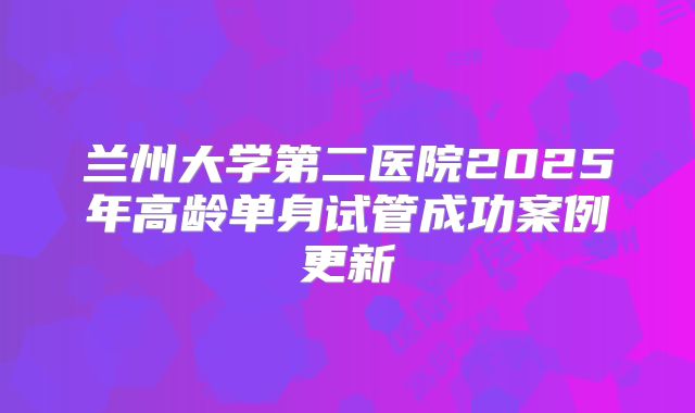 兰州大学第二医院2025年高龄单身试管成功案例更新