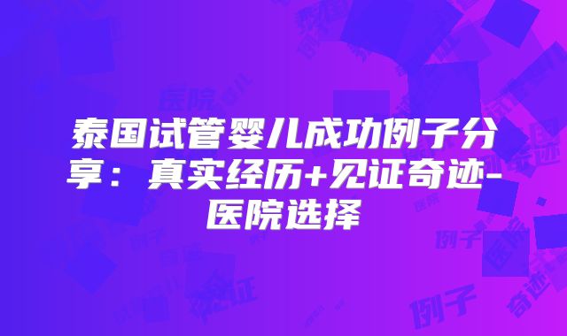 泰国试管婴儿成功例子分享：真实经历+见证奇迹-医院选择