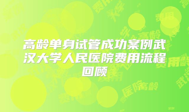 高龄单身试管成功案例武汉大学人民医院费用流程回顾