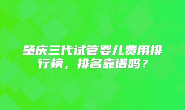 肇庆三代试管婴儿费用排行榜,排名靠谱吗?