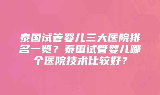泰国试管婴儿三大医院排名一览?泰国试管婴儿哪个医院技术比较好?
