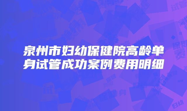 泉州市妇幼保健院高龄单身试管成功案例费用明细