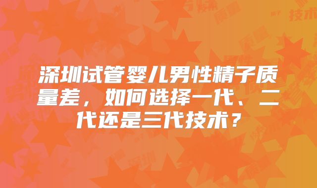 深圳试管婴儿男性精子质量差,如何选择一代、二代还是三代技术?