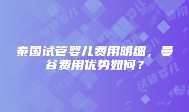 泰国试管婴儿费用明细，曼谷费用优势如何？