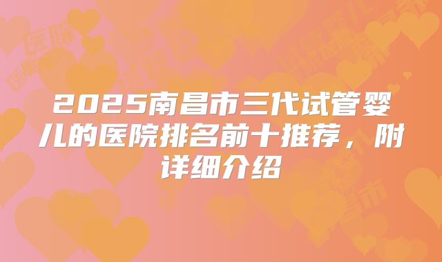 2025南昌市三代试管婴儿的医院排名前十推荐,附详细介绍