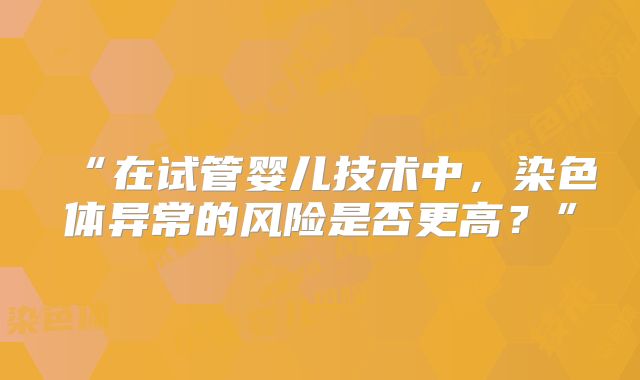 “在试管婴儿技术中,染色体异常的风险是否更高?”