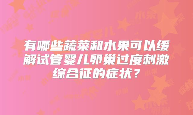 有哪些蔬菜和水果可以缓解试管婴儿卵巢过度刺激综合征的症状？