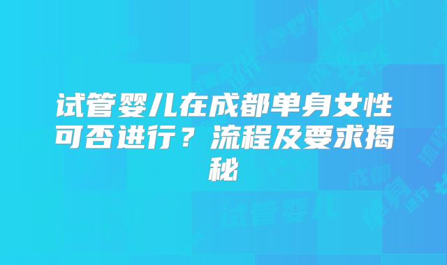 试管婴儿在成都单身女性可否进行?流程及要求揭秘