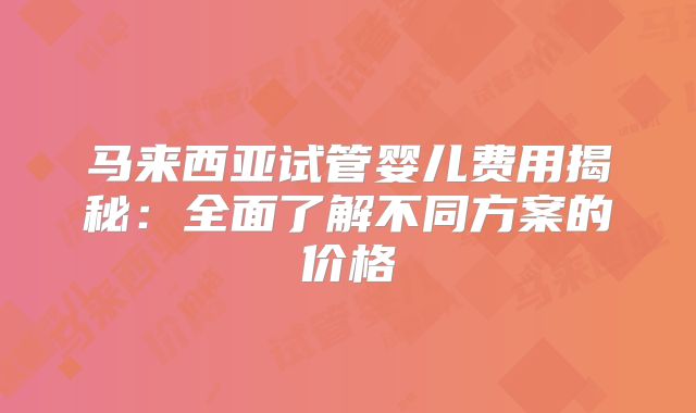 马来西亚试管婴儿费用揭秘:全面了解不同方案的价格