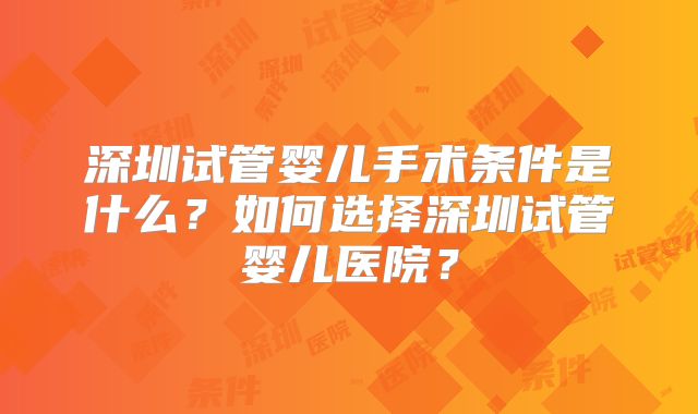 深圳试管婴儿手术条件是什么?如何选择深圳试管婴儿医院?