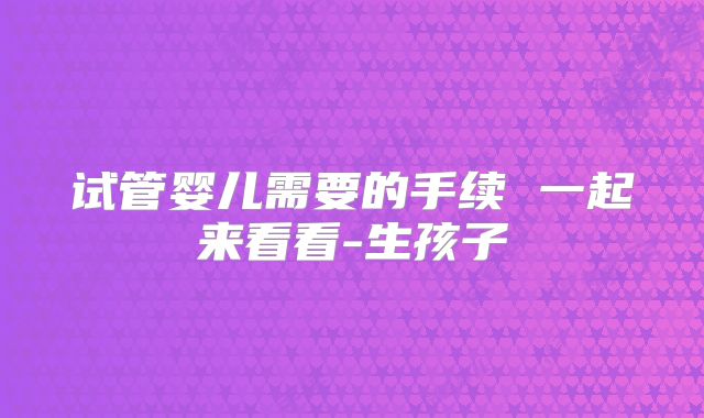 试管婴儿需要的手续 一起来看看-生孩子