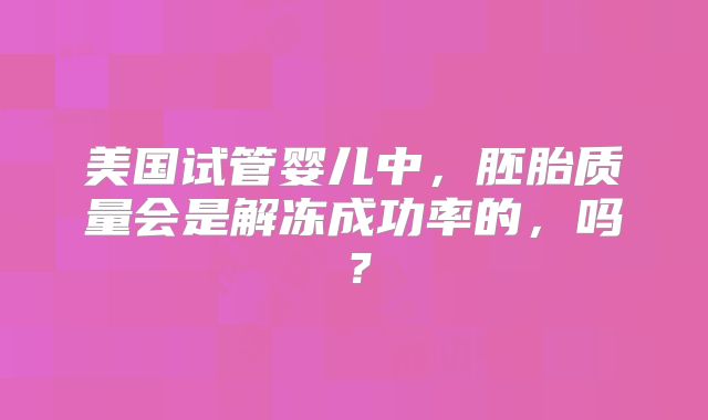 美国试管婴儿中，胚胎质量会是解冻成功率的，吗？