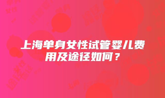 上海单身女性试管婴儿费用及途径如何？