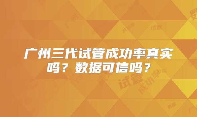 广州三代试管成功率真实吗？数据可信吗？