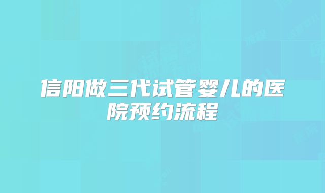 信阳做三代试管婴儿的医院预约流程