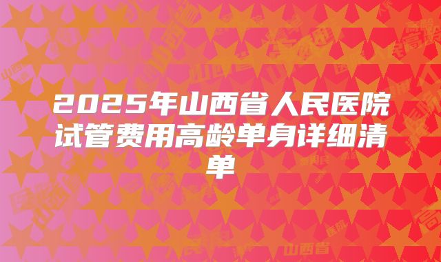 2025年山西省人民医院试管费用高龄单身详细清单